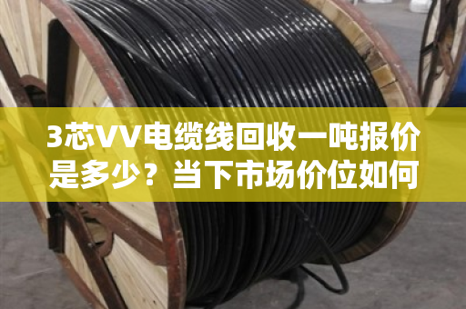 3芯VV电缆线回收一吨报价是多少？当下市场价位如何？