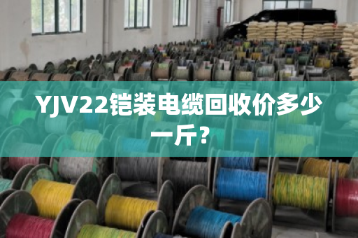 YJV22铠装电缆回收价多少一斤? YJV22铠装电缆回收价多少一斤?