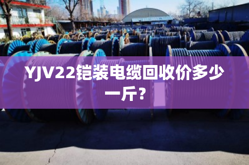 YJV22铠装电缆回收价多少一斤? YJV22铠装电缆回收价多少一斤?