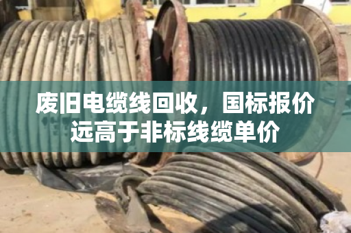 废旧电缆线回收，国标报价远高于非标线缆单价