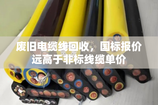 废旧电缆线回收，国标报价远高于非标线缆单价