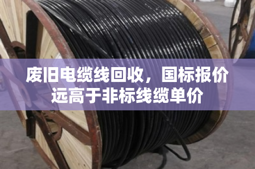 废旧电缆线回收，国标报价远高于非标线缆单价