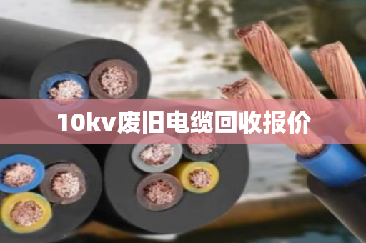 10kv废旧电缆回收报价 10kv废旧电缆回收报价