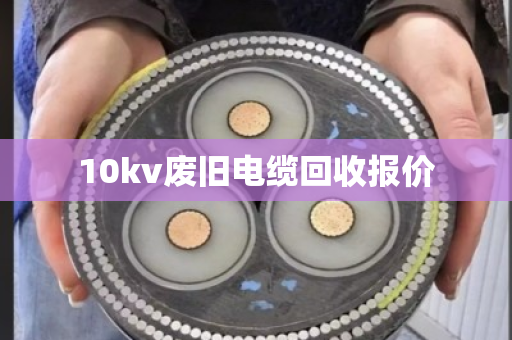 10kv废旧电缆回收报价 10kv废旧电缆回收报价