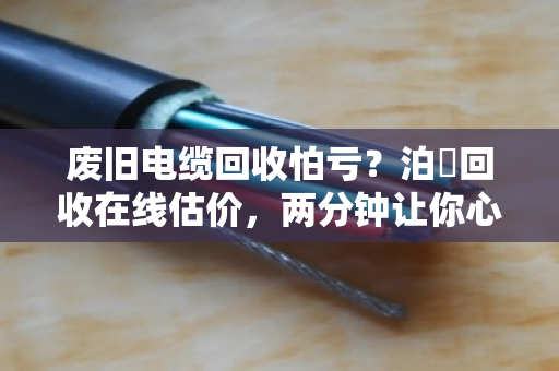 废旧电缆回收怕亏？泊祎回收在线估价，两分钟让你心里有底