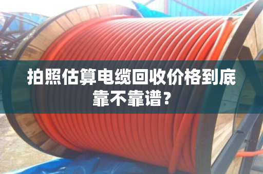 拍照估算电缆回收价格到底靠不靠谱? 拍照估算电缆回收价格到底靠不靠谱?