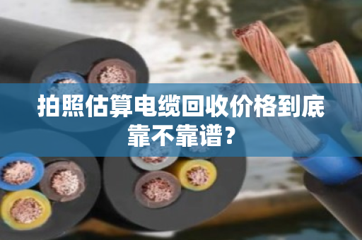 拍照估算电缆回收价格到底靠不靠谱? 拍照估算电缆回收价格到底靠不靠谱?