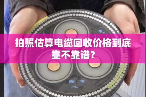 拍照估算电缆回收价格到底靠不靠谱？