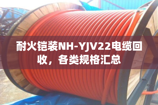 耐火铠装NH-YJV22电缆回收,各类规格汇总 耐火铠装NH-YJV22电缆回收,各类规格汇总