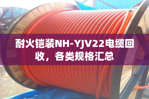 耐火铠装NH-YJV22电缆回收,各类规格汇总 耐火铠装NH-YJV22电缆回收,各类规格汇总