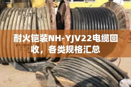 耐火铠装NH-YJV22电缆回收,各类规格汇总 耐火铠装NH-YJV22电缆回收,各类规格汇总