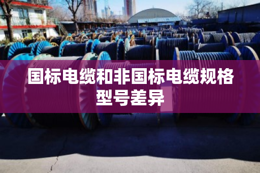国标电缆和非国标电缆规格型号差异 国标电缆和非国标电缆规格型号差异
