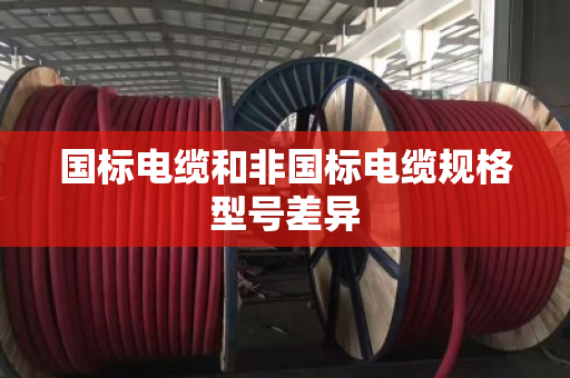 国标电缆和非国标电缆规格型号差异 国标电缆和非国标电缆规格型号差异