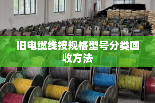 旧电缆线按规格型号分类回收方法 旧电缆线按规格型号分类回收方法