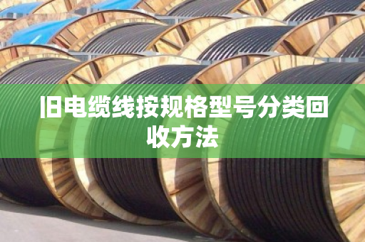 旧电缆线按规格型号分类回收方法 旧电缆线按规格型号分类回收方法