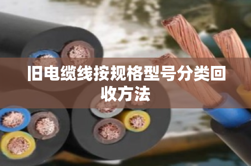 旧电缆线按规格型号分类回收方法 旧电缆线按规格型号分类回收方法