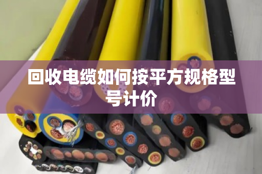 回收电缆如何按平方规格型号计价 回收电缆如何按平方规格型号计价