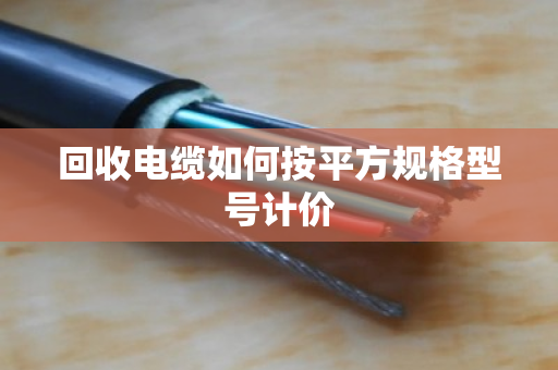 回收电缆如何按平方规格型号计价 回收电缆如何按平方规格型号计价
