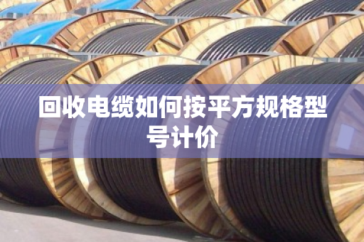 回收电缆如何按平方规格型号计价 回收电缆如何按平方规格型号计价
