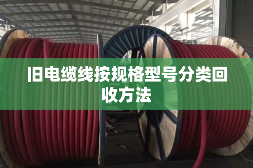旧电缆线按规格型号分类回收方法