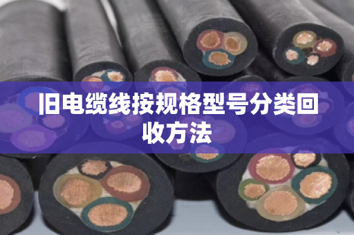旧电缆线按规格型号分类回收方法