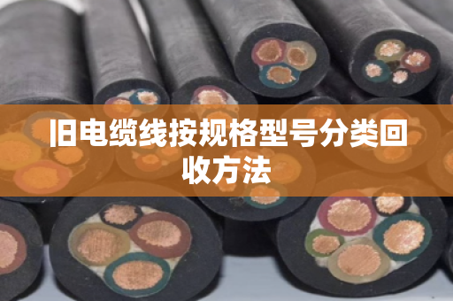 旧电缆线按规格型号分类回收方法
