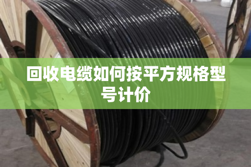 回收电缆如何按平方规格型号计价 回收电缆如何按平方规格型号计价
