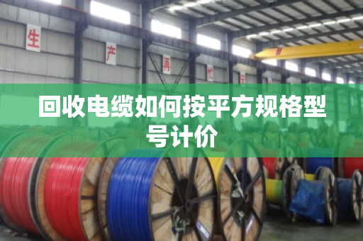 回收电缆如何按平方规格型号计价 回收电缆如何按平方规格型号计价