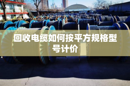 回收电缆如何按平方规格型号计价 回收电缆如何按平方规格型号计价