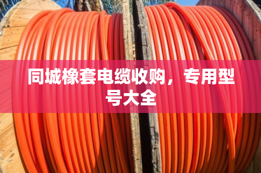 同城橡套电缆收购,专用型号大全 同城橡套电缆收购,专用型号大全