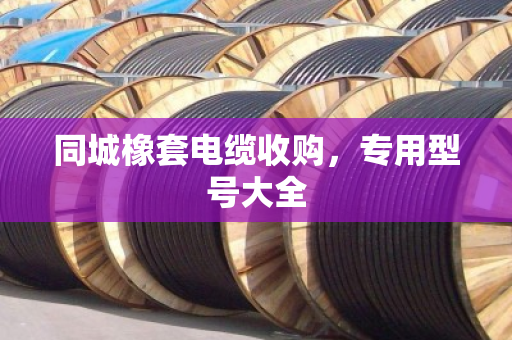 同城橡套电缆收购,专用型号大全 同城橡套电缆收购,专用型号大全