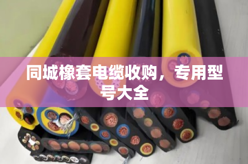 同城橡套电缆收购,专用型号大全 同城橡套电缆收购,专用型号大全