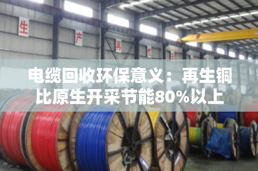 电缆回收环保意义:再生铜比原生开采节能80%以上 电缆回收环保意义:再生铜比原生开采节能80%以上