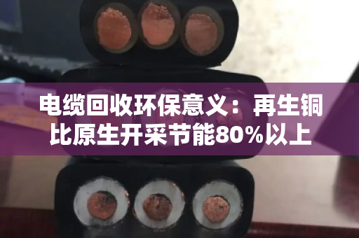 电缆回收环保意义:再生铜比原生开采节能80%以上 电缆回收环保意义:再生铜比原生开采节能80%以上