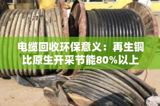 电缆回收环保意义:再生铜比原生开采节能80%以上 电缆回收环保意义:再生铜比原生开采节能80%以上