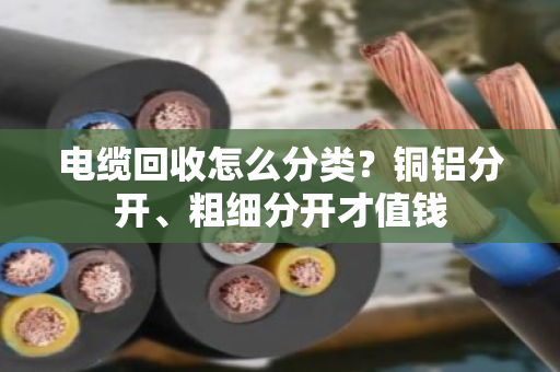 电缆回收怎么分类?铜铝分开、粗细分开才值钱 电缆回收怎么分类?铜铝分开、粗细分开才值钱