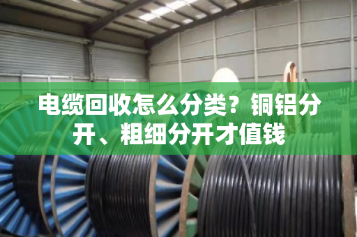 电缆回收怎么分类?铜铝分开、粗细分开才值钱 电缆回收怎么分类?铜铝分开、粗细分开才值钱