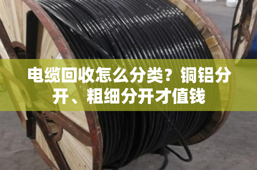 电缆回收怎么分类?铜铝分开、粗细分开才值钱 电缆回收怎么分类?铜铝分开、粗细分开才值钱