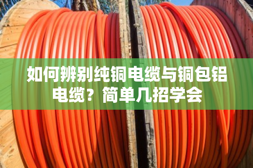 如何辨别纯铜电缆与铜包铝电缆?简单几招学会 如何辨别纯铜电缆与铜包铝电缆?简单几招学会
