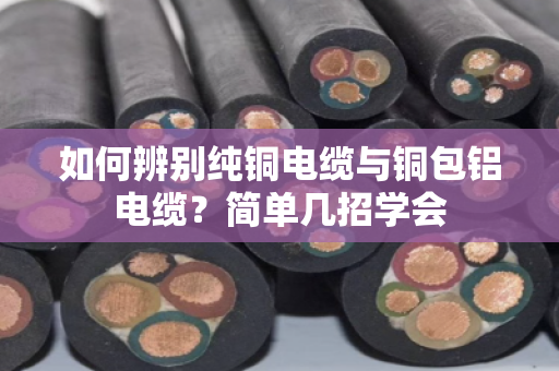 如何辨别纯铜电缆与铜包铝电缆?简单几招学会 如何辨别纯铜电缆与铜包铝电缆?简单几招学会