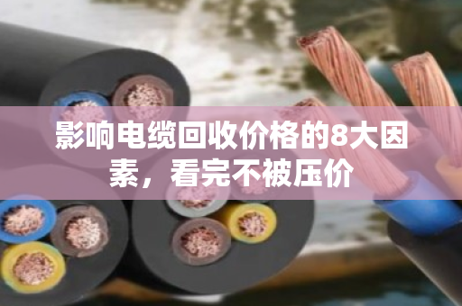 影响电缆回收价格的8大因素，看完不被压价