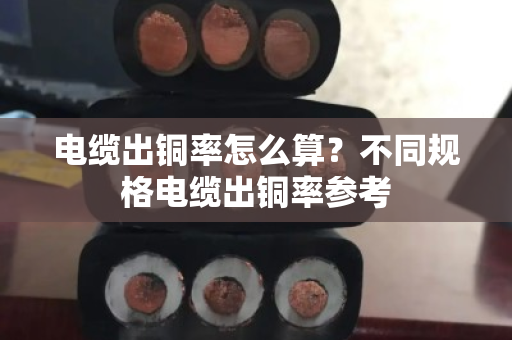 电缆出铜率怎么算？不同规格电缆出铜率参考
