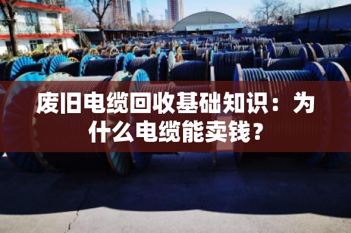 废旧电缆回收基础知识:为什么电缆能卖钱? 废旧电缆回收基础知识:为什么电缆能卖钱?