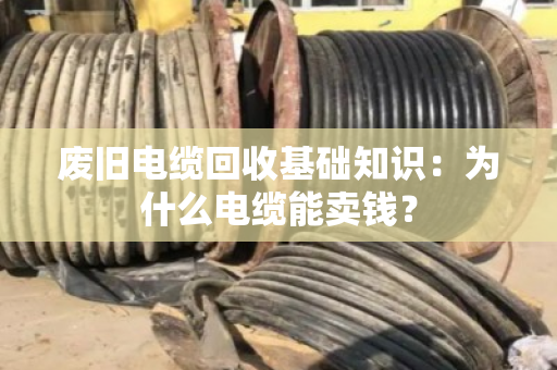 废旧电缆回收基础知识:为什么电缆能卖钱? 废旧电缆回收基础知识:为什么电缆能卖钱?