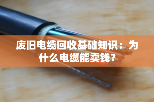 废旧电缆回收基础知识:为什么电缆能卖钱? 废旧电缆回收基础知识:为什么电缆能卖钱?
