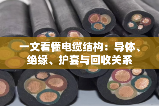 一文看懂电缆结构:导体、绝缘、护套与回收关系 一文看懂电缆结构:导体、绝缘、护套与回收关系
