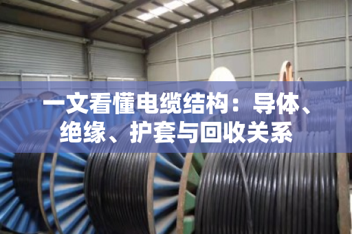 一文看懂电缆结构:导体、绝缘、护套与回收关系 一文看懂电缆结构:导体、绝缘、护套与回收关系
