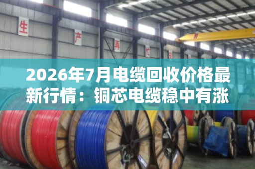 2026年7月电缆回收价格最新行情：铜芯电缆稳中有涨