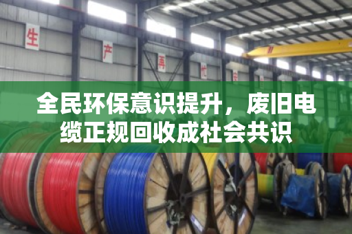 全民环保意识提升,废旧电缆正规回收成社会共识 全民环保意识提升,废旧电缆正规回收成社会共识