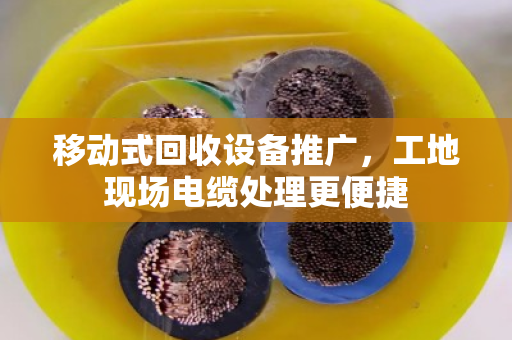 移动式回收设备推广,工地现场电缆处理更便捷 移动式回收设备推广,工地现场电缆处理更便捷